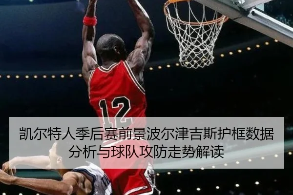 凯尔特人季后赛前景波尔津吉斯护框数据分析与球队攻防走势解读